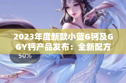 2023年度新款小藍G鈣及GGY鈣產(chǎn)品發(fā)布：全新配方，更強效吸收