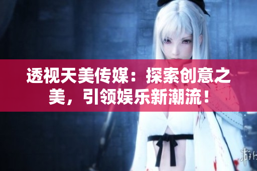 透視天美傳媒：探索創(chuàng)意之美，引領(lǐng)娛樂新潮流！