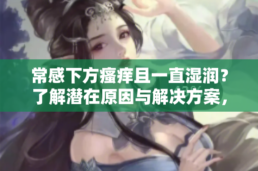 常感下方瘙癢且一直濕潤？了解潛在原因與解決方案，避免不必要的煩惱。