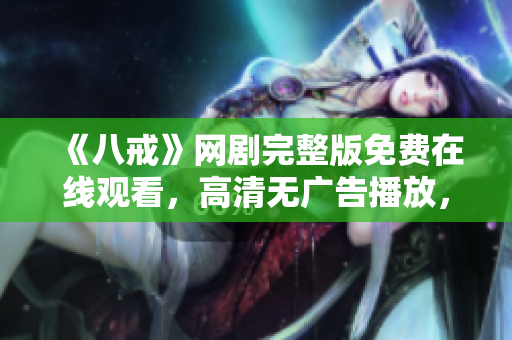 《八戒》網(wǎng)劇完整版免費(fèi)在線觀看，高清無(wú)廣告播放，精彩內(nèi)容盡在八戒網(wǎng)