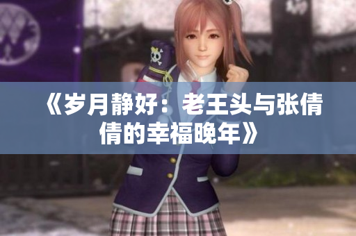 《歲月靜好：老王頭與張倩倩的幸福晚年》