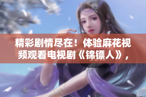精彩劇情盡在！體驗(yàn)麻花視頻觀看電視劇《錦鏢人》，樂享無限影音樂趣！