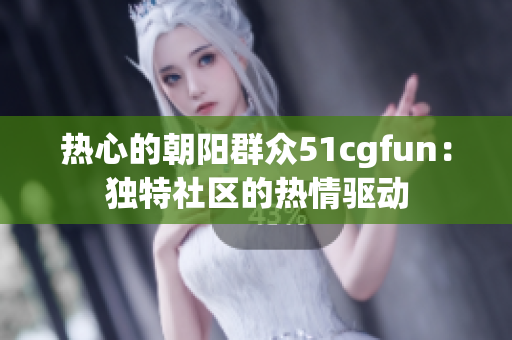 熱心的朝陽群眾51cgfun：獨特社區(qū)的熱情驅動