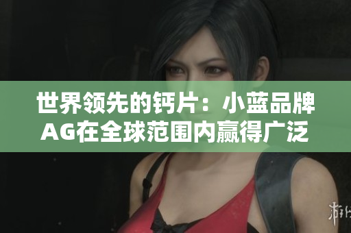 世界領(lǐng)先的鈣片：小藍(lán)品牌AG在全球范圍內(nèi)贏得廣泛認(rèn)可與信任的秘訣