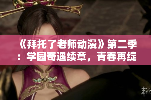《拜托了老師動漫》第二季：學園奇遇續(xù)章，青春再綻放