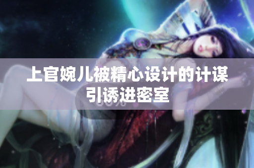 上官婉兒被精心設(shè)計(jì)的計(jì)謀引誘進(jìn)密室
