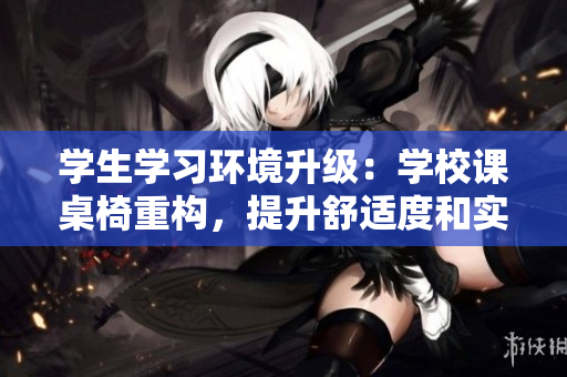 學(xué)生學(xué)習(xí)環(huán)境升級(jí)：學(xué)校課桌椅重構(gòu)，提升舒適度和實(shí)用性