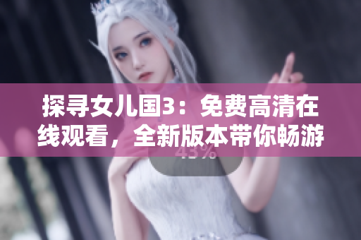 探尋女兒國3：免費(fèi)高清在線觀看，全新版本帶你暢游異世！