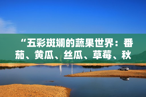 “五彩斑斕的蔬果世界：番茄、黃瓜、絲瓜、草莓、秋葵全面解讀！”