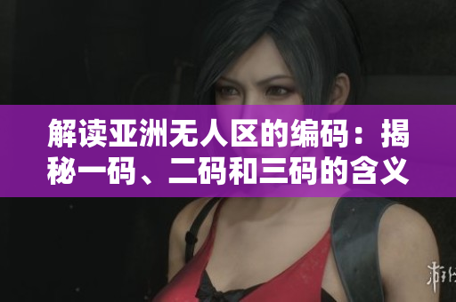 解讀亞洲無(wú)人區(qū)的編碼：揭秘一碼、二碼和三碼的含義