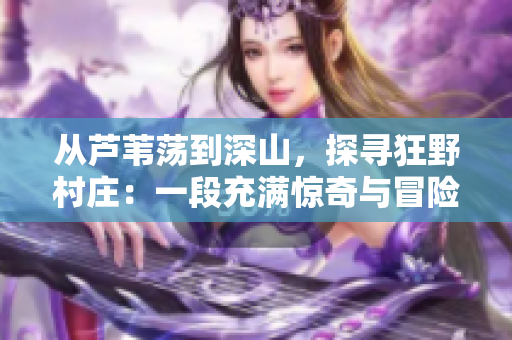 從蘆葦蕩到深山，探尋狂野村莊：一段充滿驚奇與冒險(xiǎn)的免費(fèi)閱讀