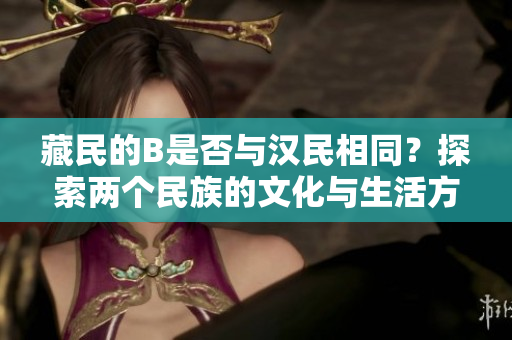 藏民的B是否與漢民相同？探索兩個(gè)民族的文化與生活方式的相似之處