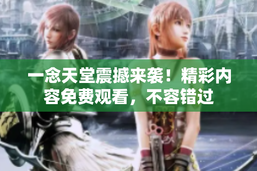 一念天堂震撼來襲！精彩內(nèi)容免費(fèi)觀看，不容錯(cuò)過