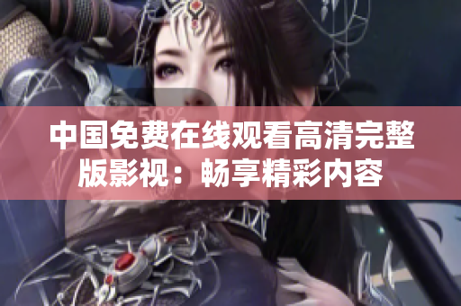中國免費(fèi)在線觀看高清完整版影視：暢享精彩內(nèi)容