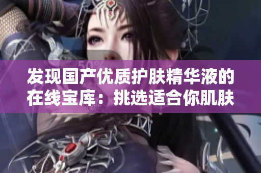 發(fā)現(xiàn)國產(chǎn)優(yōu)質(zhì)護膚精華液的在線寶庫：挑選適合你肌膚的完美選擇