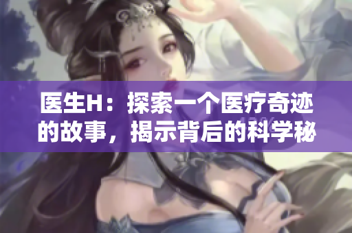 醫(yī)生H：探索一個(gè)醫(yī)療奇跡的故事，揭示背后的科學(xué)秘密與人性溫暖