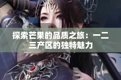 探索芒果的品質(zhì)之旅：一二三產(chǎn)區(qū)的獨(dú)特魅力