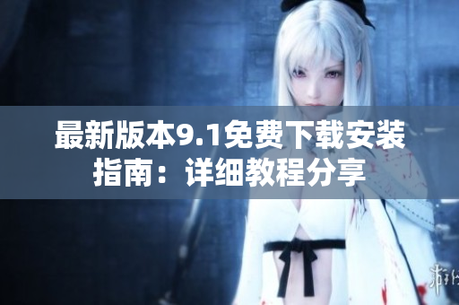 最新版本9.1免費(fèi)下載安裝指南：詳細(xì)教程分享