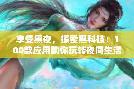 享受黑夜，探索黑科技：100款應(yīng)用助你玩轉(zhuǎn)夜間生活