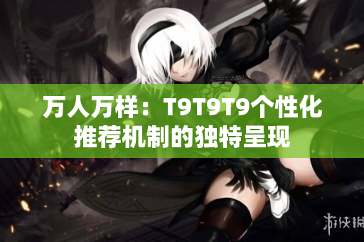 萬人萬樣：T9T9T9個性化推薦機制的獨特呈現(xiàn)