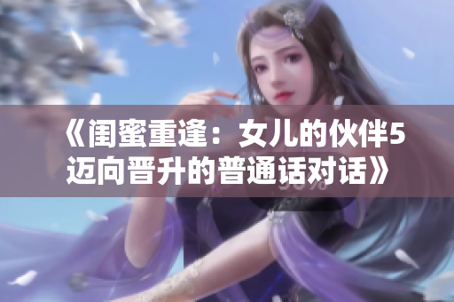 《閨蜜重逢：女兒的伙伴5邁向晉升的普通話對(duì)話》