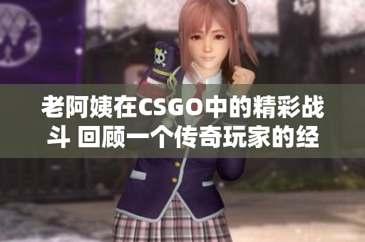 老阿姨在CSGO中的精彩戰(zhàn)斗 回顧一個(gè)傳奇玩家的經(jīng)典比賽