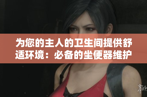 為您的主人的衛(wèi)生間提供舒適環(huán)境：必備的坐便器維護指南