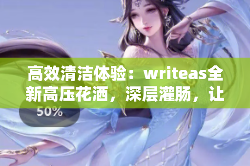 高效清潔體驗：writeas全新高壓花灑，深層灌腸，讓您煥然一新！