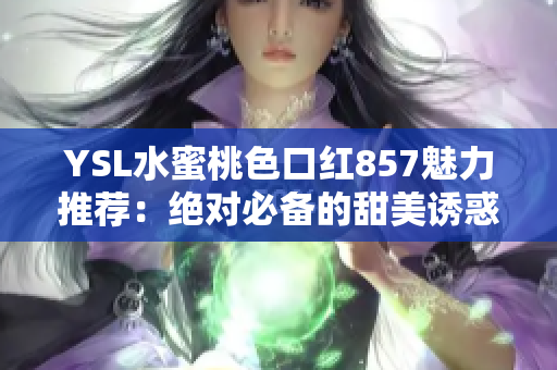 YSL水蜜桃色口紅857魅力推薦：絕對必備的甜美誘惑
