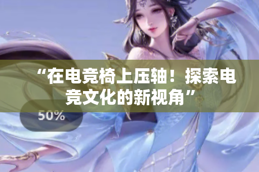 “在電競(jìng)椅上壓軸！探索電競(jìng)文化的新視角”