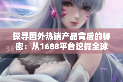 探尋國(guó)外熱銷(xiāo)產(chǎn)品背后的秘密：從1688平臺(tái)挖掘全球精品，解鎖商機(jī)