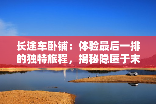 長(zhǎng)途車臥鋪：體驗(yàn)最后一排的獨(dú)特旅程，揭秘隱匿于末尾的驚喜舒適