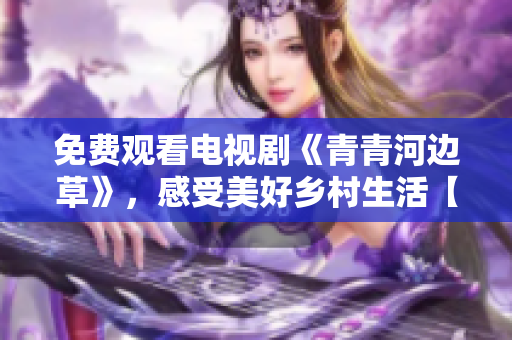 免費觀看電視劇《青青河邊草》，感受美好鄉(xiāng)村生活【限時優(yōu)惠】