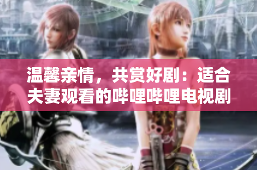 溫馨親情，共賞好?。哼m合夫妻觀看的嗶哩嗶哩電視劇推薦