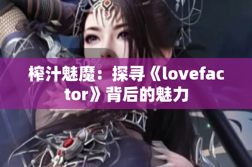 榨汁魅魔：探尋《lovefactor》背后的魅力