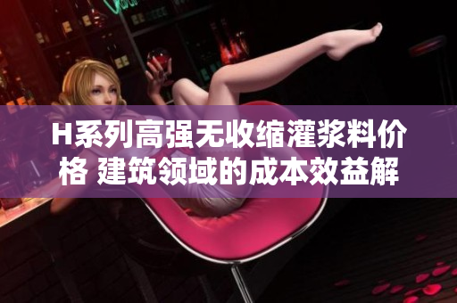 H系列高強(qiáng)無(wú)收縮灌漿料價(jià)格 建筑領(lǐng)域的成本效益解決方案