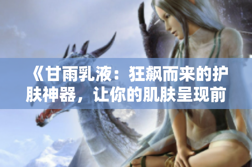 《甘雨乳液：狂飆而來的護膚神器，讓你的肌膚呈現(xiàn)前所未有的透亮與水嫩》