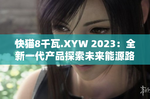 快貓8千瓦.XYW 2023：全新一代產(chǎn)品探索未來能源路徑