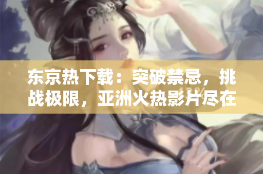 東京熱下載：突破禁忌，挑戰(zhàn)極限，亞洲火熱影片盡在您指尖