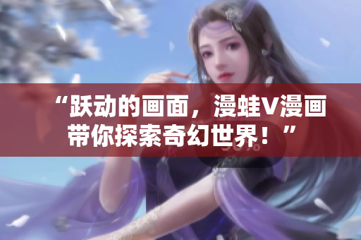 “躍動的畫面，漫蛙V漫畫帶你探索奇幻世界！”
