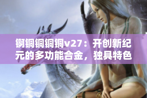 錒銅銅銅銅v27：開創(chuàng)新紀元的多功能合金，獨具特色