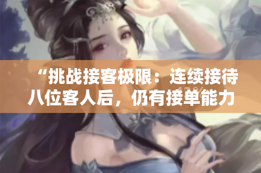 “挑戰(zhàn)接客極限：連續(xù)接待八位客人后，仍有接單能力嗎？”