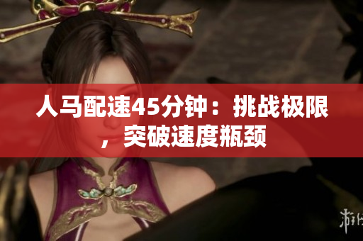 人馬配速45分鐘：挑戰(zhàn)極限，突破速度瓶頸