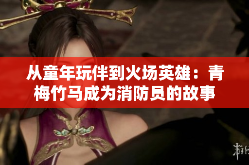 從童年玩伴到火場英雄：青梅竹馬成為消防員的故事