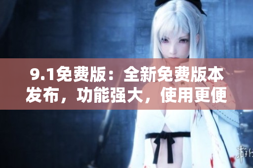 9.1免費(fèi)版：全新免費(fèi)版本發(fā)布，功能強(qiáng)大，使用更便捷