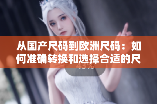 從國產(chǎn)尺碼到歐洲尺碼：如何準確轉(zhuǎn)換和選擇合適的尺碼