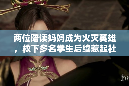 兩位陪讀媽媽成為火災(zāi)英雄，救下多名學生后續(xù)惹起社會關(guān)注
