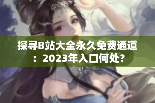 探尋B站大全永久免費(fèi)通道：2023年入口何處？