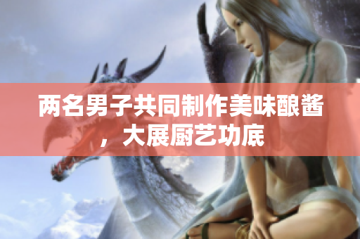 兩名男子共同制作美味釀醬，大展廚藝功底