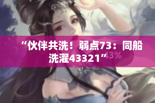 “伙伴共洗！弱點(diǎn)73：同船洗濯43321”